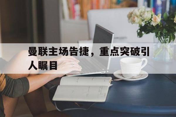 关于曼联主场告捷，重点突破引人瞩目的信息