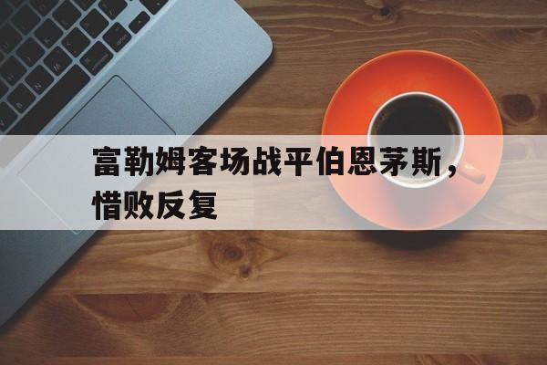 包含富勒姆客场战平伯恩茅斯，惜败反复的词条