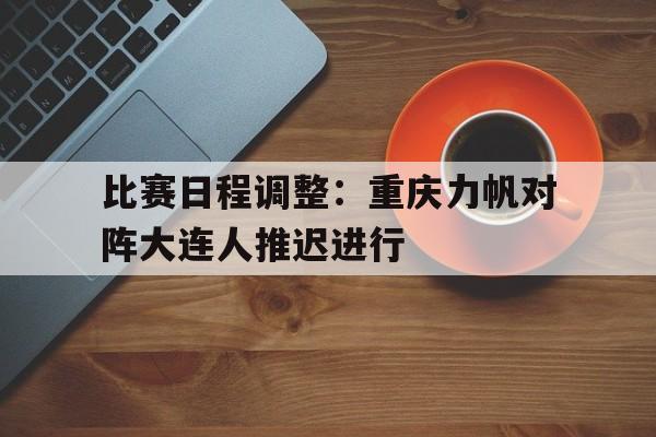 包含比赛日程调整：重庆力帆对阵大连人推迟进行的词条