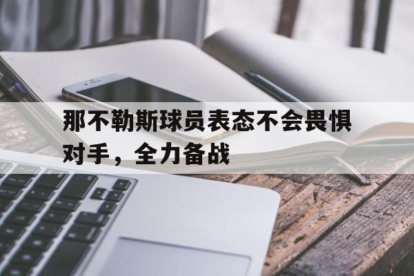 那不勒斯球员表态不会畏惧对手，全力备战的简单介绍