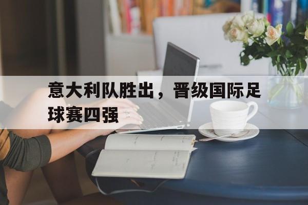 意大利队胜出，晋级国际足球赛四强