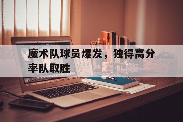 包含魔术队球员爆发，独得高分率队取胜的词条