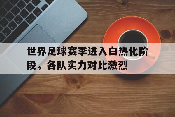 世界足球赛季进入白热化阶段，各队实力对比激烈的简单介绍