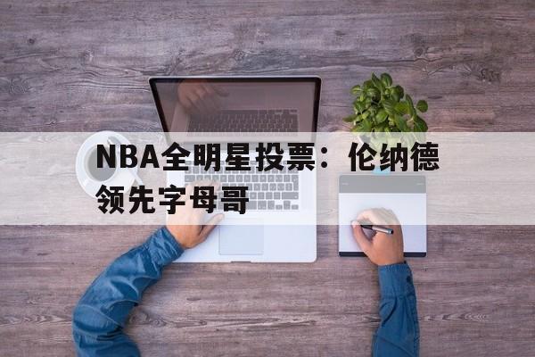 NBA全明星投票：伦纳德领先字母哥