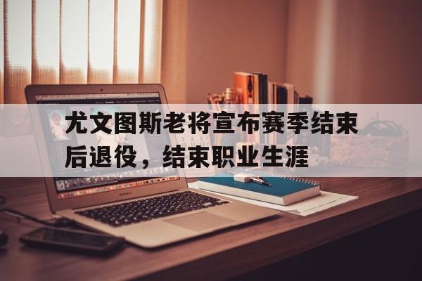 尤文图斯老将宣布赛季结束后退役，结束职业生涯的简单介绍