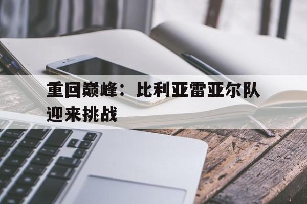 重回巅峰：比利亚雷亚尔队迎来挑战的简单介绍