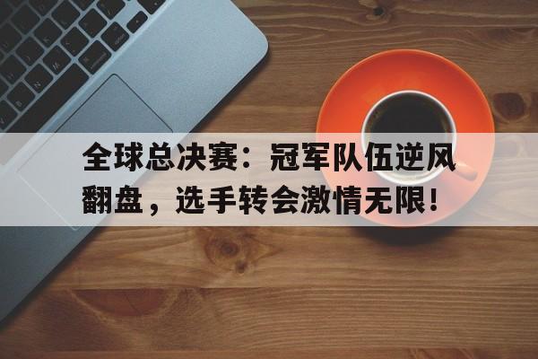 全球总决赛：冠军队伍逆风翻盘，选手转会激情无限！