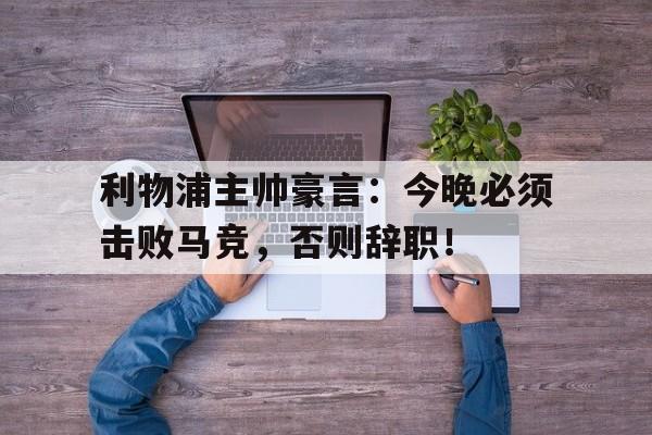 利物浦主帅豪言：今晚必须击败马竞，否则辞职！