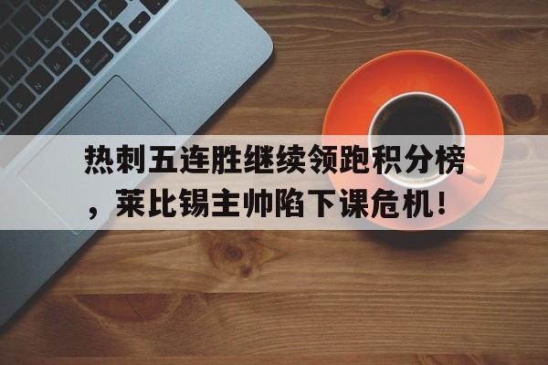 热刺五连胜继续领跑积分榜，莱比锡主帅陷下课危机！