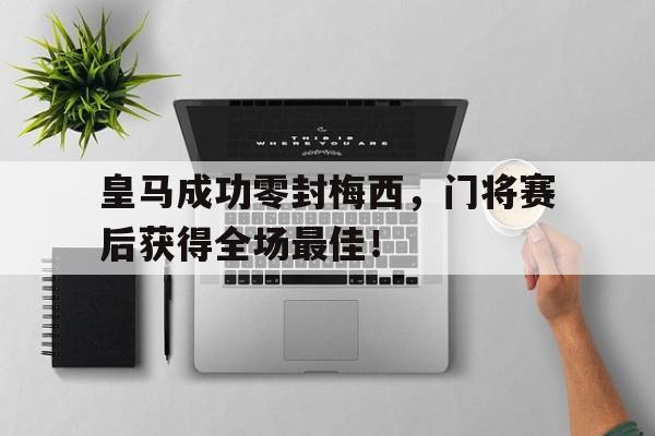 皇马成功零封梅西，门将赛后获得全场最佳！梅西皇马连过五人