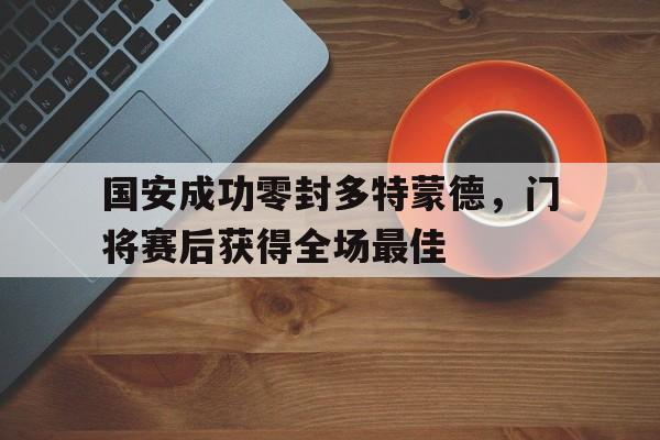 国安成功零封多特蒙德，门将赛后获得全场最佳
