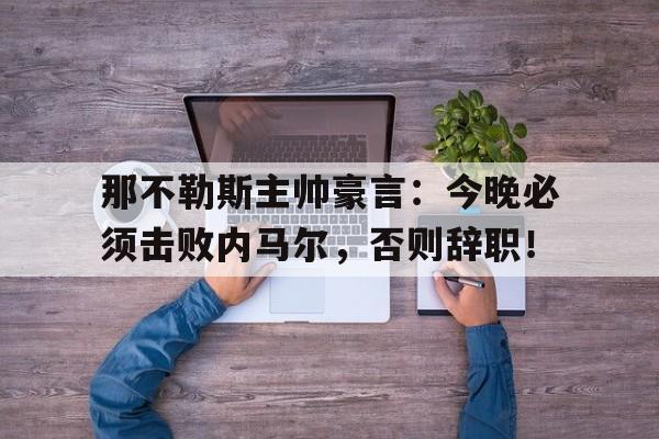 那不勒斯主帅豪言：今晚必须击败内马尔，否则辞职！姥说完整台词