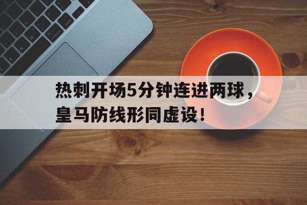 热刺开场5分钟连进两球，皇马防线形同虚设！皇马热刺都效力过的